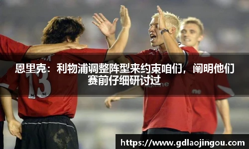 恩里克：利物浦调整阵型来约束咱们，阐明他们赛前仔细研讨过