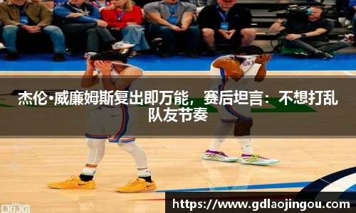 杰伦·威廉姆斯复出即万能，赛后坦言：不想打乱队友节奏