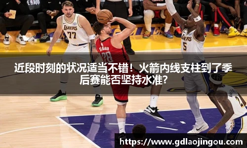 近段时刻的状况适当不错！火箭内线支柱到了季后赛能否坚持水准？